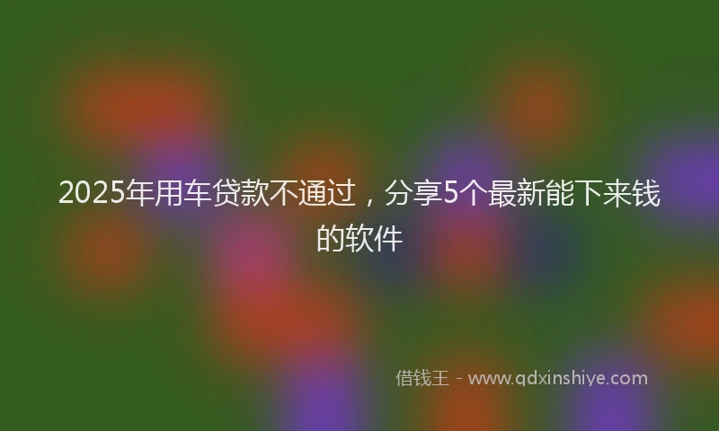2025年用车贷款不通过，分享5个最新能下来钱的软件