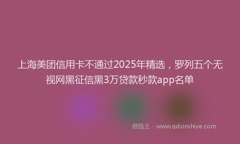 上海美团信用卡不通过2025年精选，罗列五个无视网黑征信黑3万贷款秒款app名单