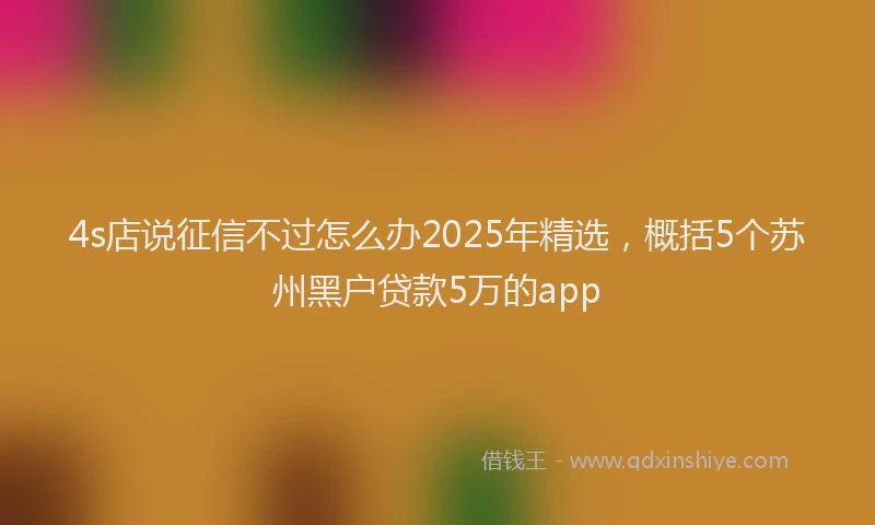 4s店说征信不过怎么办2025年精选，概括5个苏州黑户贷款5万的app