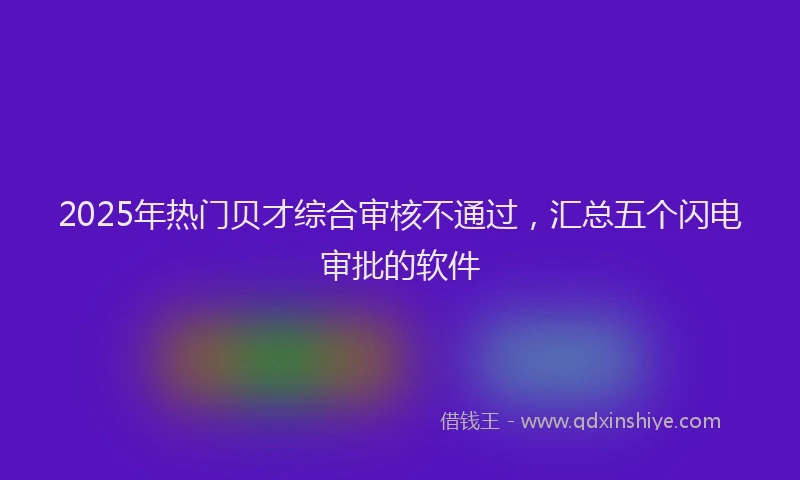 2025年热门贝才综合审核不通过，汇总五个闪电审批的软件