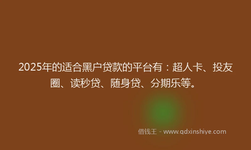 2025年的适合黑户贷款的平台有：超人卡、投友圈、读秒贷、随身贷、分期乐等。