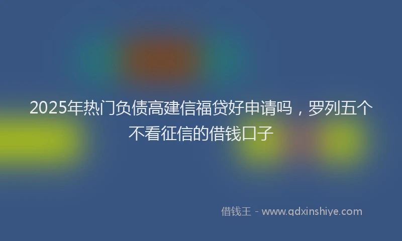 2025年热门负债高建信福贷好申请吗，罗列五个不看征信的借钱口子