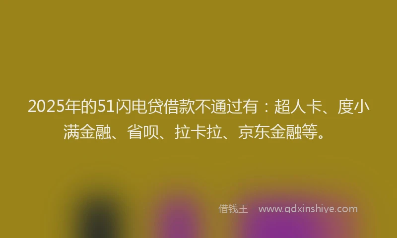 2025年的51闪电贷借款不通过有：超人卡、度小满金融、省呗、拉卡拉、京东金融等。