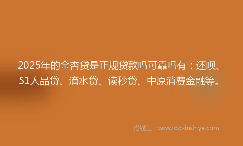2025年的金杏贷是正规贷款吗可靠吗有：还呗、51人品贷、滴水贷、读秒贷、中原消费金融等。