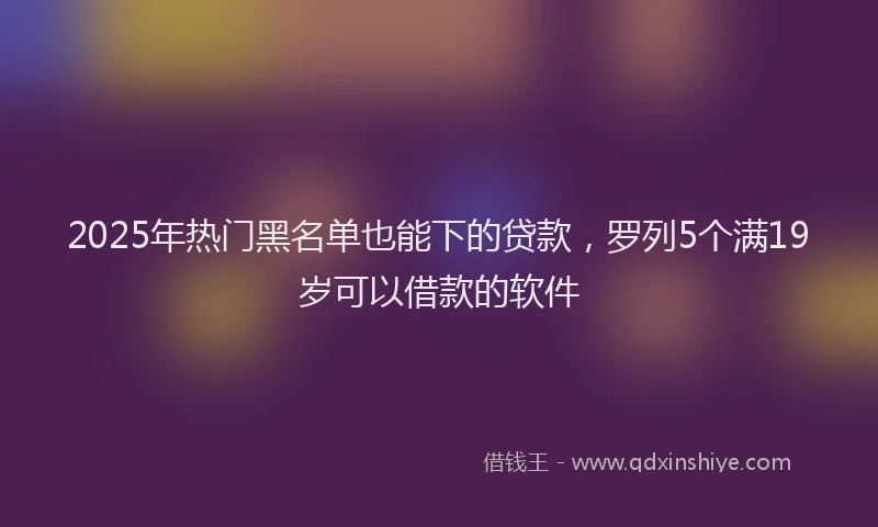 2025年热门黑名单也能下的贷款，罗列5个满19岁可以借款的软件