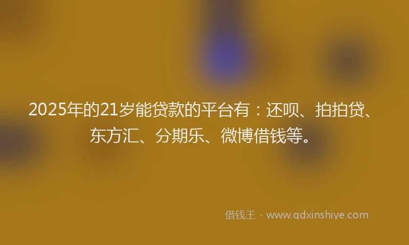 2025年的21岁能贷款的平台有：还呗、拍拍贷、东方汇、分期乐、微博借钱等。