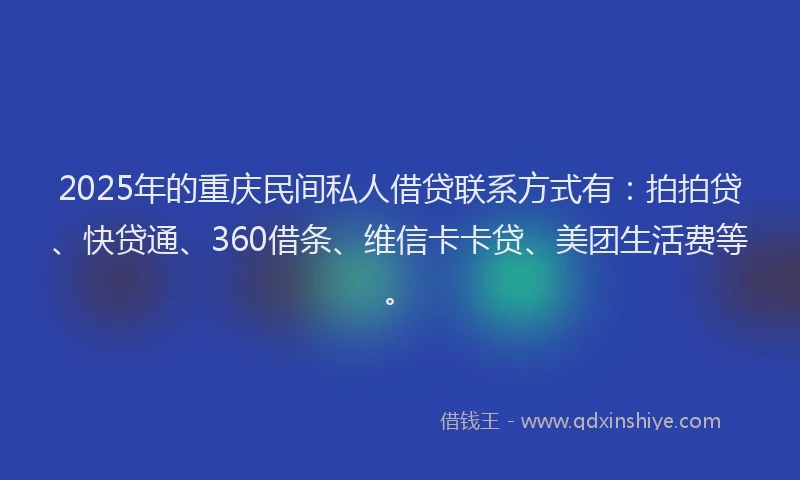 2025年的重庆民间私人借贷联系方式有：拍拍贷、快贷通、360借条、维信卡卡贷、美团生活费等。
