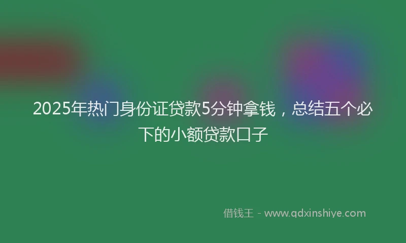 2025年热门身份证贷款5分钟拿钱，总结五个必下的小额贷款口子