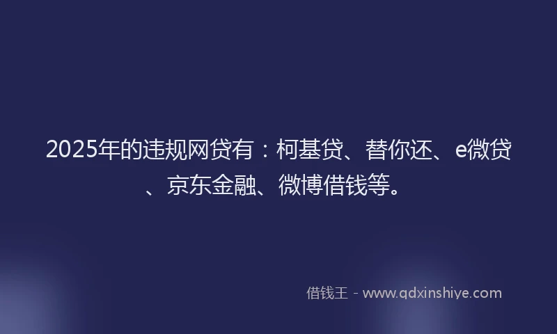 2025年的违规网贷有：柯基贷、替你还、e微贷、京东金融、微博借钱等。