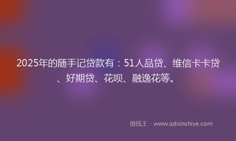 2025年的随手记贷款有：51人品贷、维信卡卡贷、好期贷、花呗、融逸花等。