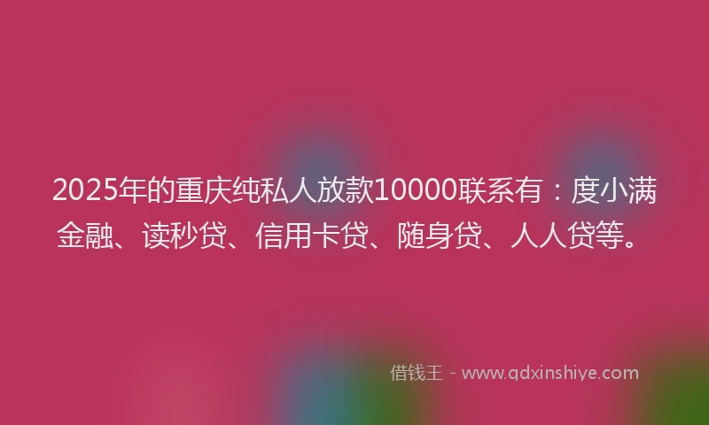 2025年的重庆纯私人放款10000联系有：度小满金融、读秒贷、信用卡贷、随身贷、人人贷等。