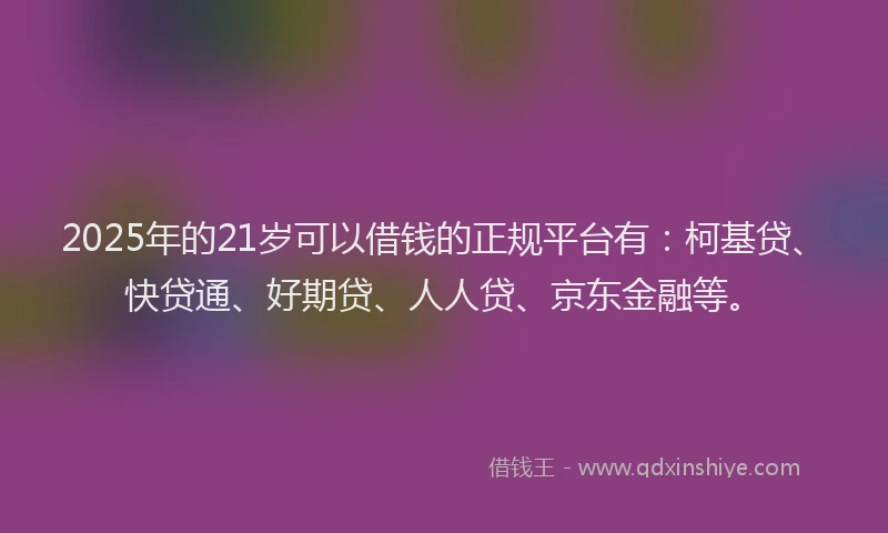 2025年的21岁可以借钱的正规平台有：柯基贷、快贷通、好期贷、人人贷、京东金融等。