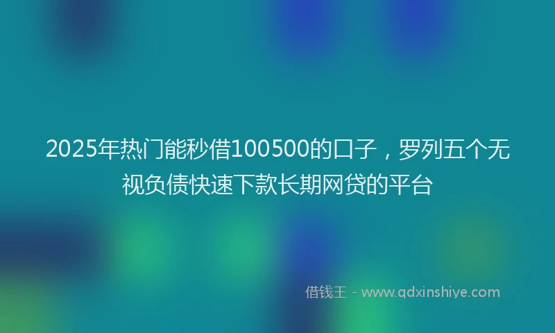2025年热门能秒借100500的口子，罗列五个无视负债快速下款长期网贷的平台