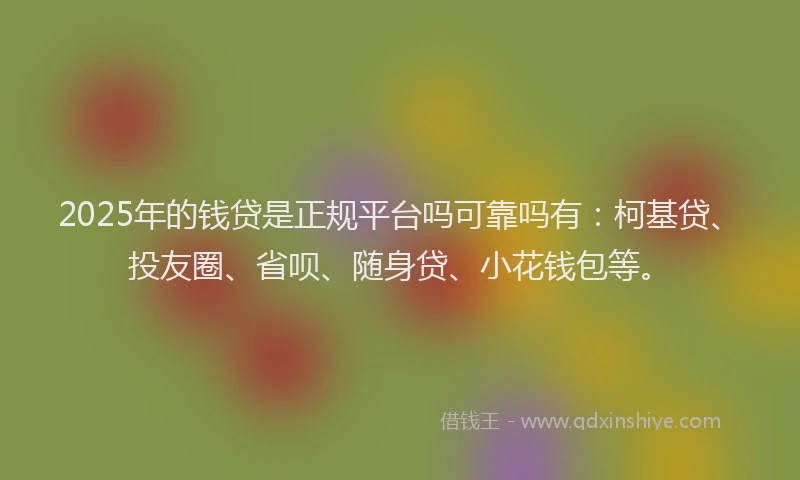2025年的钱贷是正规平台吗可靠吗有：柯基贷、投友圈、省呗、随身贷、小花钱包等。