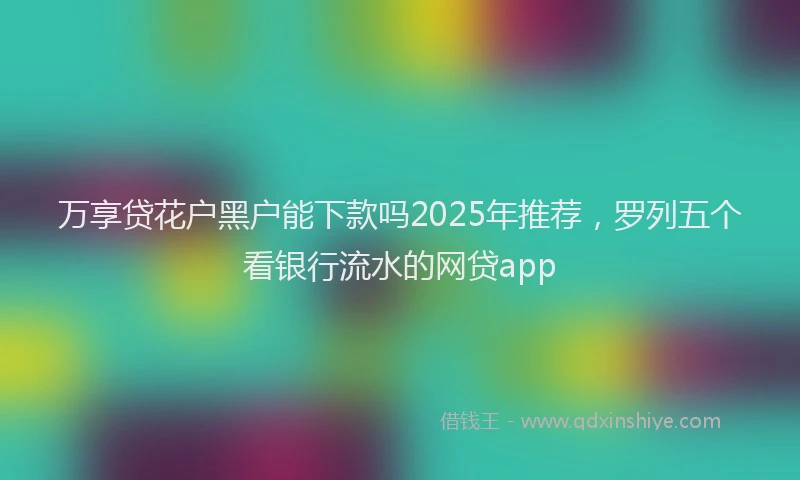 万享贷花户黑户能下款吗2025年推荐，罗列五个看银行流水的网贷app