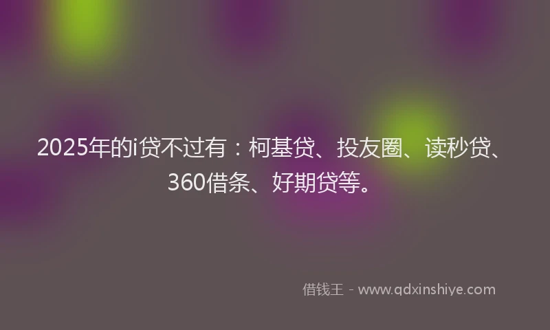 2025年的i贷不过有：柯基贷、投友圈、读秒贷、360借条、好期贷等。