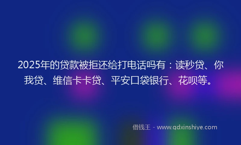 2025年的贷款被拒还给打电话吗有：读秒贷、你我贷、维信卡卡贷、平安口袋银行、花呗等。
