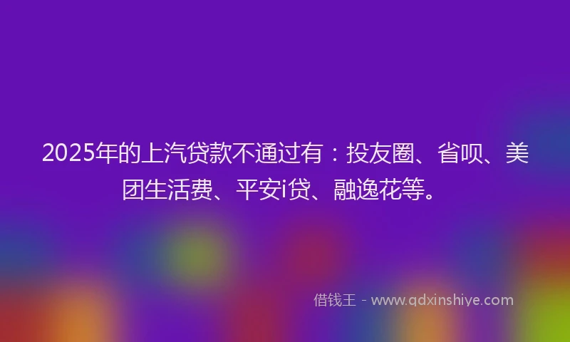 2025年的上汽贷款不通过有：投友圈、省呗、美团生活费、平安i贷、融逸花等。