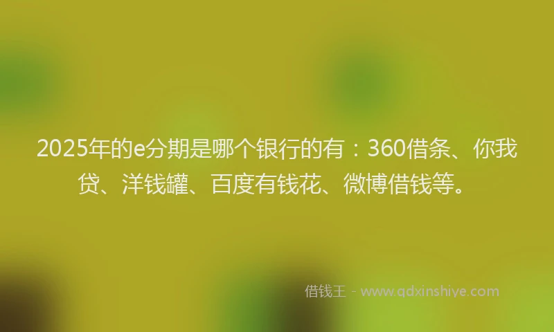 2025年的e分期是哪个银行的有：360借条、你我贷、洋钱罐、百度有钱花、微博借钱等。
