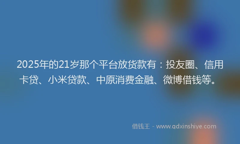 2025年的21岁那个平台放货款有：投友圈、信用卡贷、小米贷款、中原消费金融、微博借钱等。
