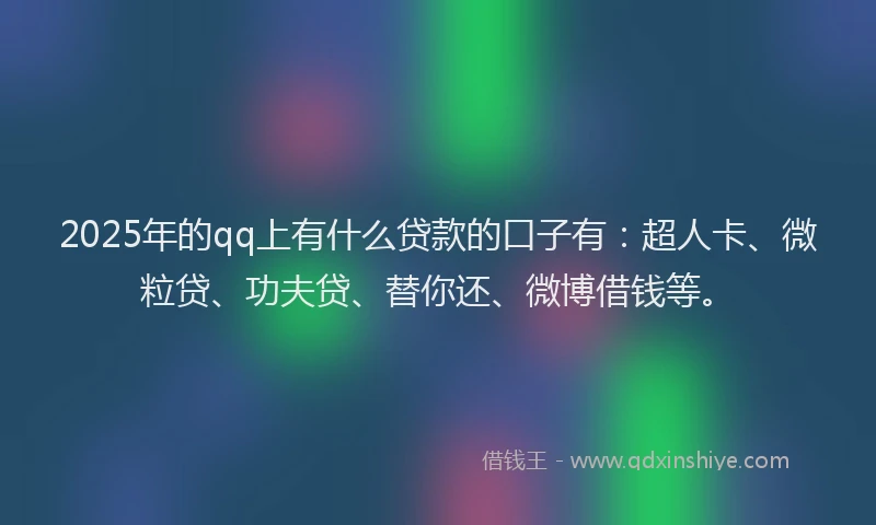 2025年的qq上有什么贷款的口子有：超人卡、微粒贷、功夫贷、替你还、微博借钱等。