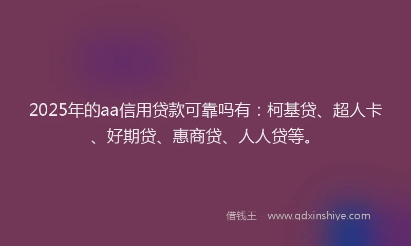 2025年的aa信用贷款可靠吗有：柯基贷、超人卡、好期贷、惠商贷、人人贷等。