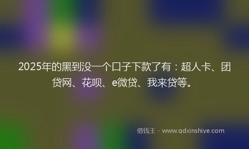 2025年的黑到没一个口子下款了有：超人卡、团贷网、花呗、e微贷、我来贷等。