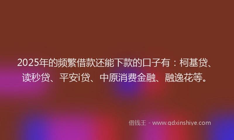 2025年的频繁借款还能下款的口子有：柯基贷、读秒贷、平安i贷、中原消费金融、融逸花等。