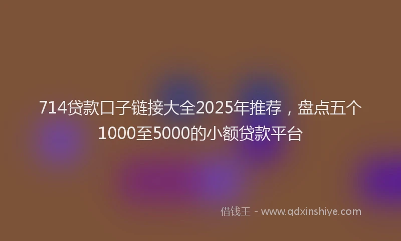 714贷款口子链接大全2025年推荐，盘点五个1000至5000的小额贷款平台