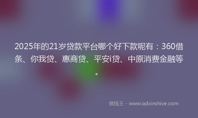 2025年的21岁贷款平台哪个好下款呢有：360借条、你我贷、惠商贷、平安i贷、中原消费金融等。