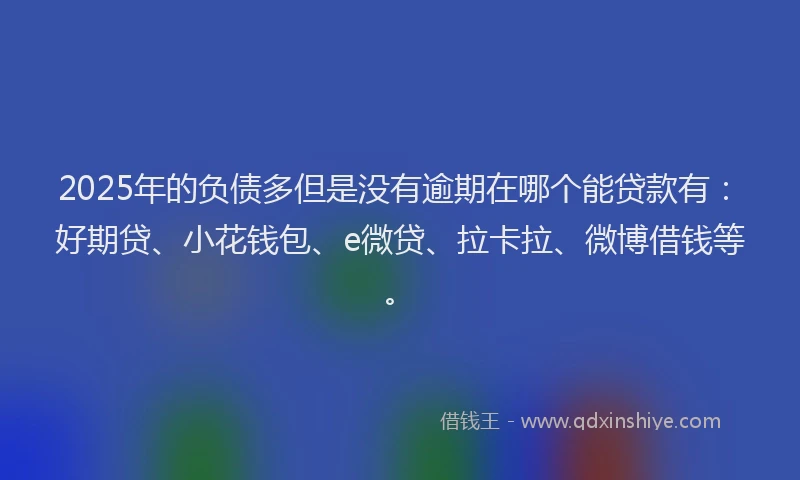 2025年的负债多但是没有逾期在哪个能贷款有：好期贷、小花钱包、e微贷、拉卡拉、微博借钱等。