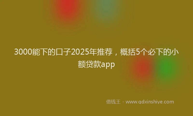 3000能下的口子2025年推荐，概括5个必下的小额贷款app