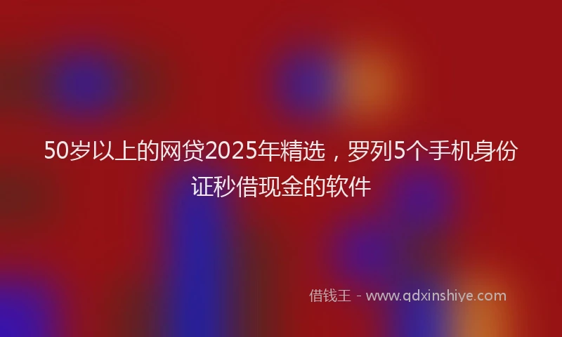 50岁以上的网贷2025年精选，罗列5个手机身份证秒借现金的软件