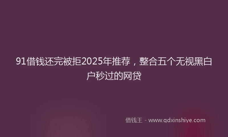 91借钱还完被拒2025年推荐，整合五个无视黑白户秒过的网贷