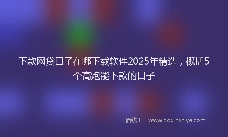 下款网贷口子在哪下载软件2025年精选，概括5个高炮能下款的口子