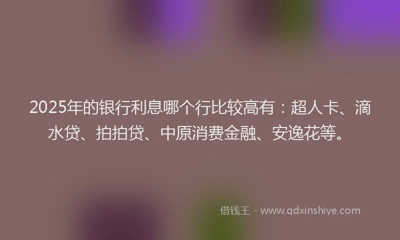 2025年的银行利息哪个行比较高有：超人卡、滴水贷、拍拍贷、中原消费金融、安逸花等。