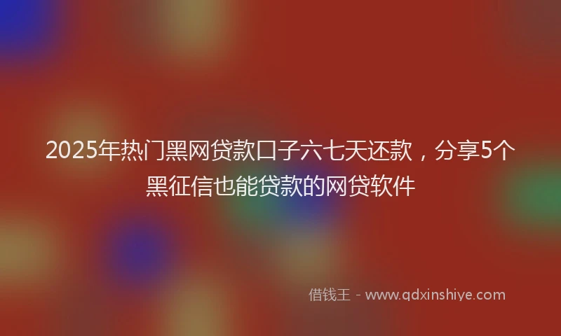 2025年热门黑网贷款口子六七天还款，分享5个黑征信也能贷款的网贷软件