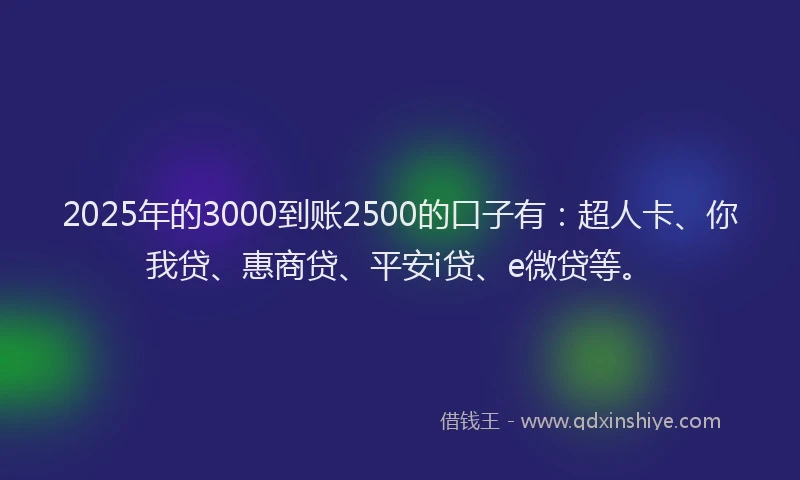 2025年的3000到账2500的口子有：超人卡、你我贷、惠商贷、平安i贷、e微贷等。