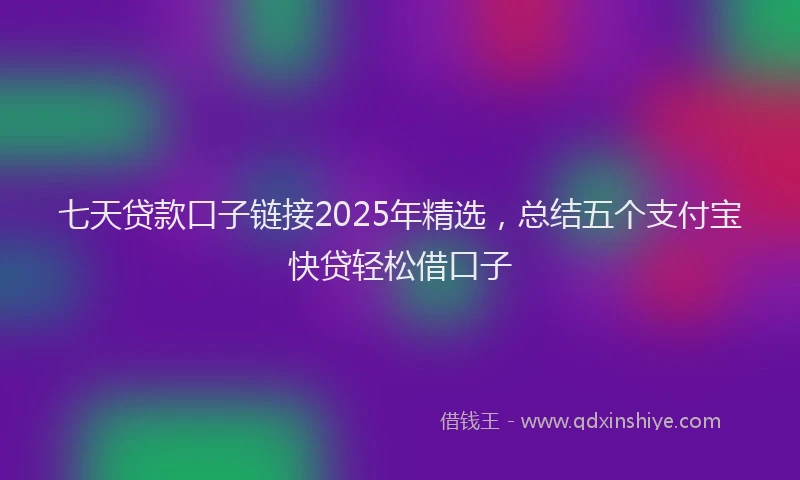 七天贷款口子链接2025年精选，总结五个支付宝快贷轻松借口子