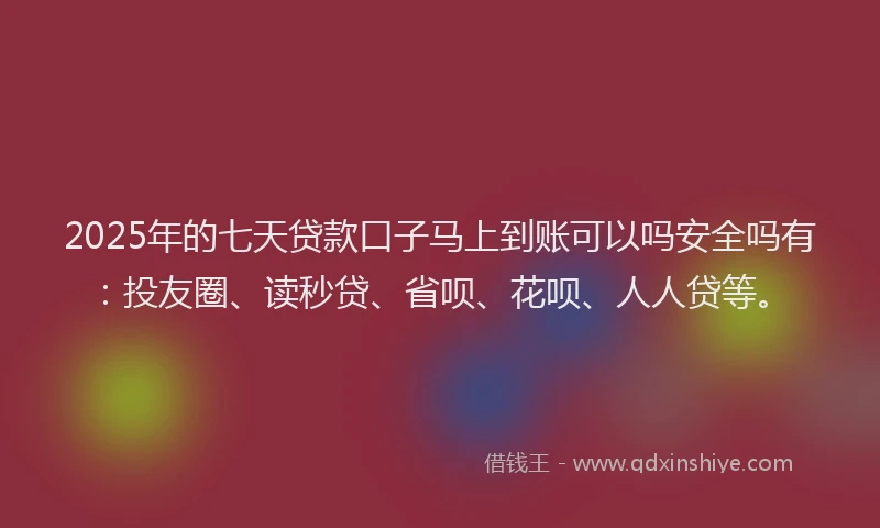 2025年的七天贷款口子马上到账可以吗安全吗有：投友圈、读秒贷、省呗、花呗、人人贷等。