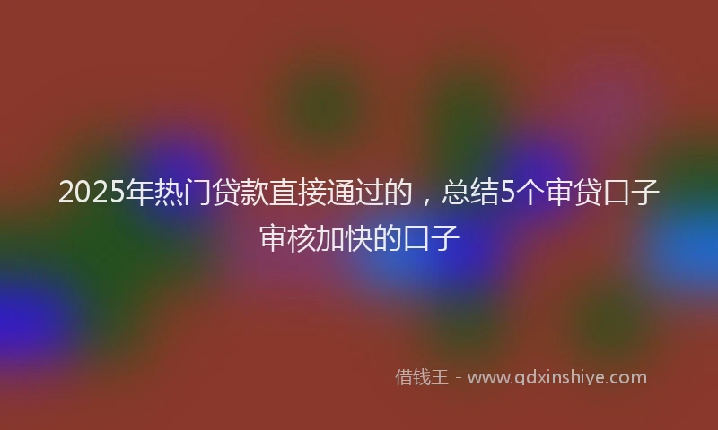 2025年热门贷款直接通过的，总结5个审贷口子审核加快的口子