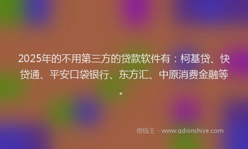 2025年的不用第三方的贷款软件有：柯基贷、快贷通、平安口袋银行、东方汇、中原消费金融等。