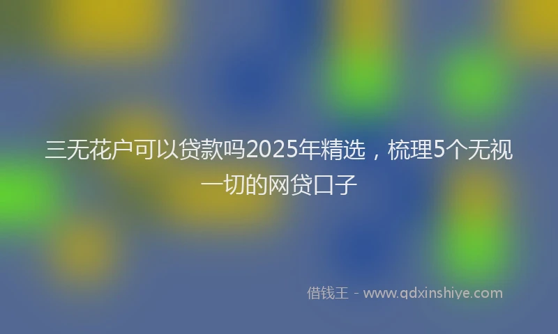 三无花户可以贷款吗2025年精选，梳理5个无视一切的网贷口子