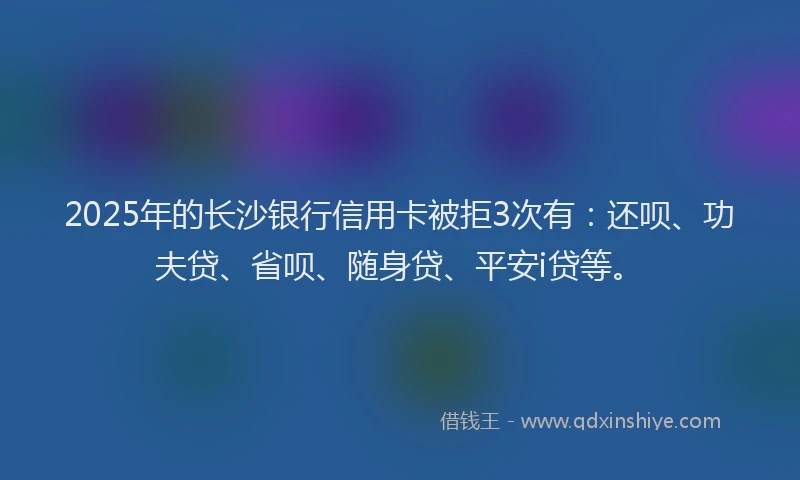 2025年的长沙银行信用卡被拒3次有：还呗、功夫贷、省呗、随身贷、平安i贷等。