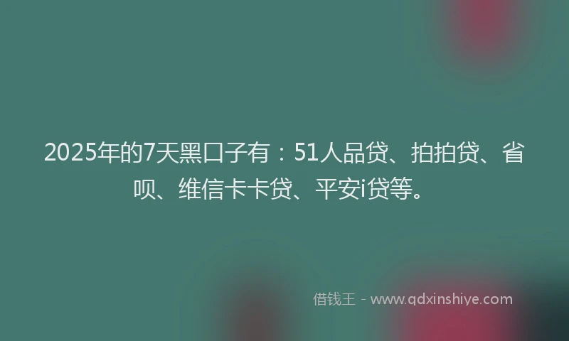 2025年的7天黑口子有：51人品贷、拍拍贷、省呗、维信卡卡贷、平安i贷等。