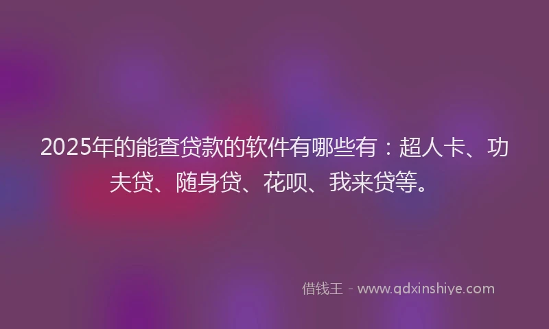2025年的能查贷款的软件有哪些有：超人卡、功夫贷、随身贷、花呗、我来贷等。