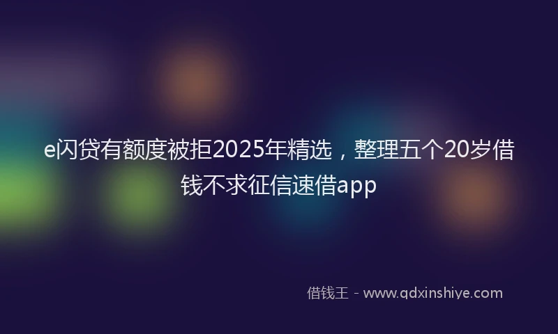 e闪贷有额度被拒2025年精选，整理五个20岁借钱不求征信速借app