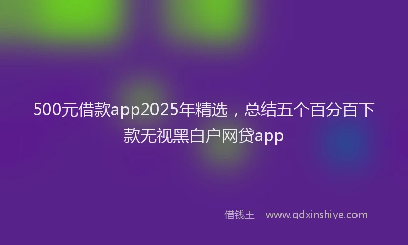 500元借款app2025年精选，总结五个百分百下款无视黑白户网贷app