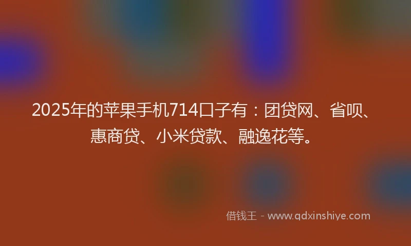 2025年的苹果手机714口子有：团贷网、省呗、惠商贷、小米贷款、融逸花等。