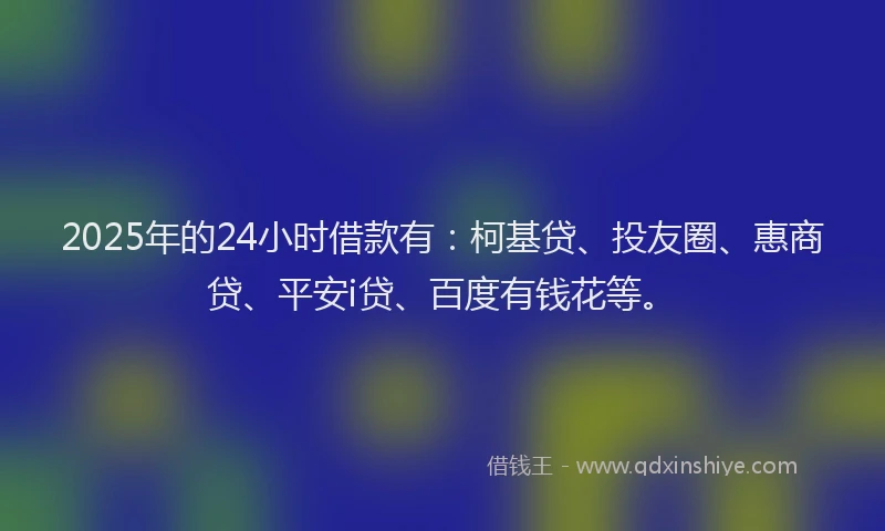 2025年的24小时借款有：柯基贷、投友圈、惠商贷、平安i贷、百度有钱花等。